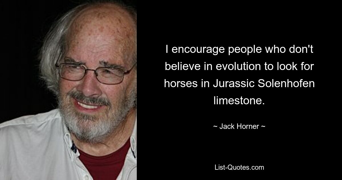 I encourage people who don't believe in evolution to look for horses in Jurassic Solenhofen limestone. — © Jack Horner