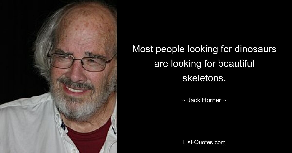 Most people looking for dinosaurs are looking for beautiful skeletons. — © Jack Horner