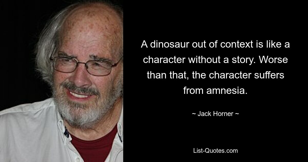 A dinosaur out of context is like a character without a story. Worse than that, the character suffers from amnesia. — © Jack Horner