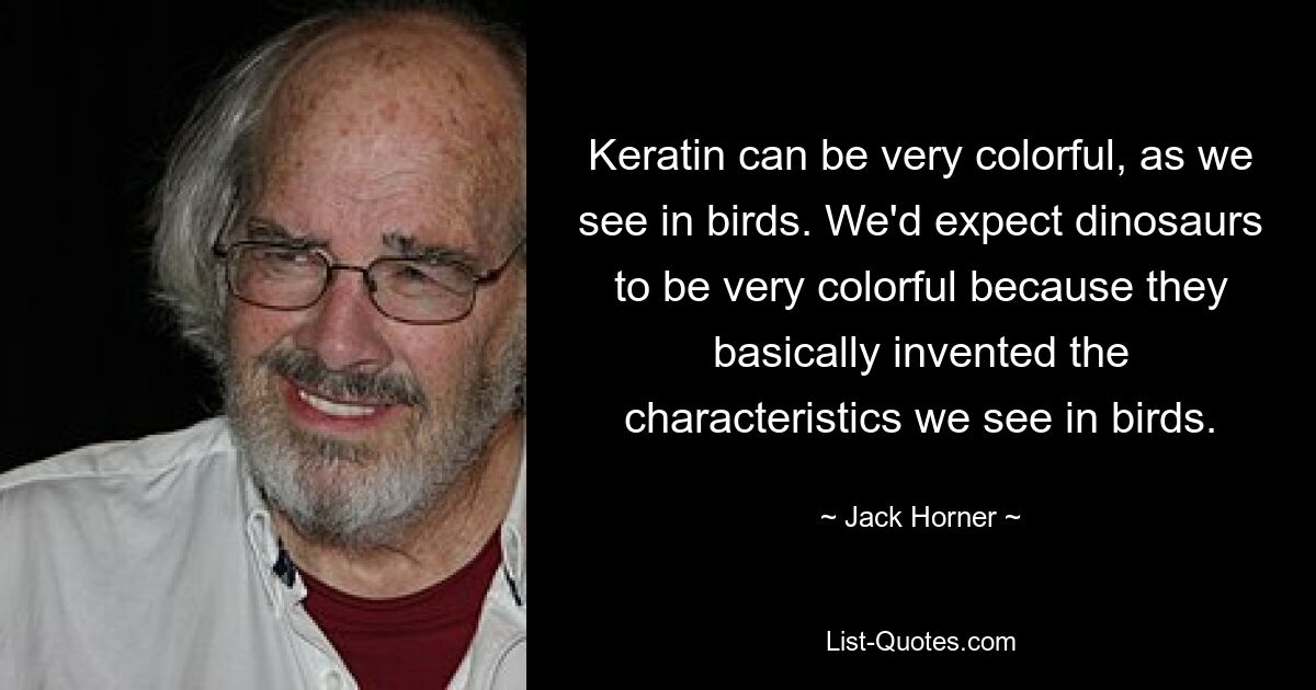 Keratin can be very colorful, as we see in birds. We'd expect dinosaurs to be very colorful because they basically invented the characteristics we see in birds. — © Jack Horner