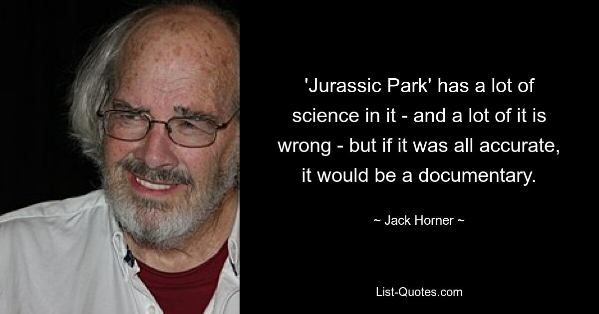 'Jurassic Park' has a lot of science in it - and a lot of it is wrong - but if it was all accurate, it would be a documentary. — © Jack Horner