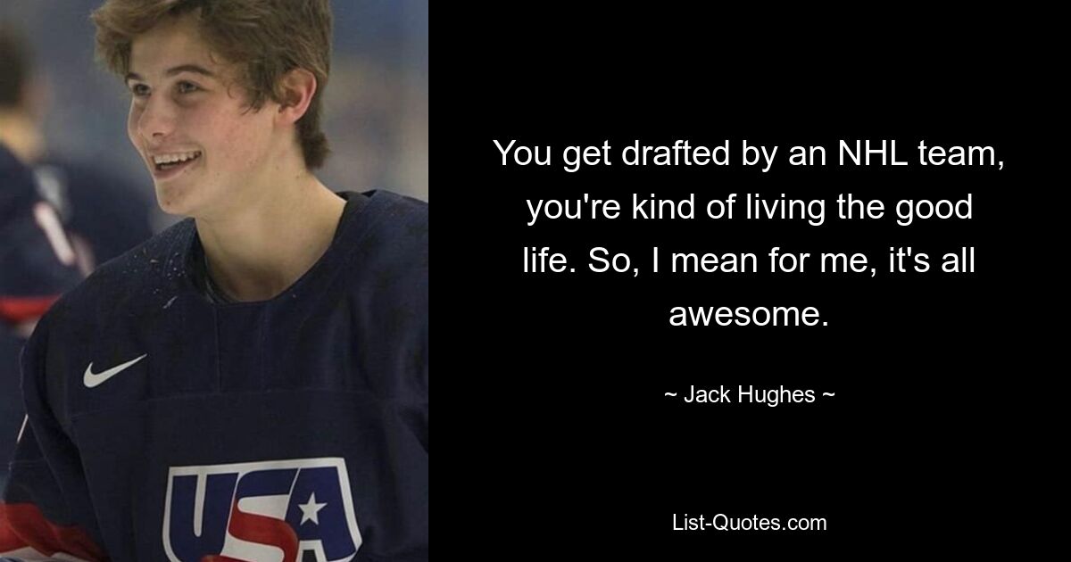 You get drafted by an NHL team, you're kind of living the good life. So, I mean for me, it's all awesome. — © Jack Hughes