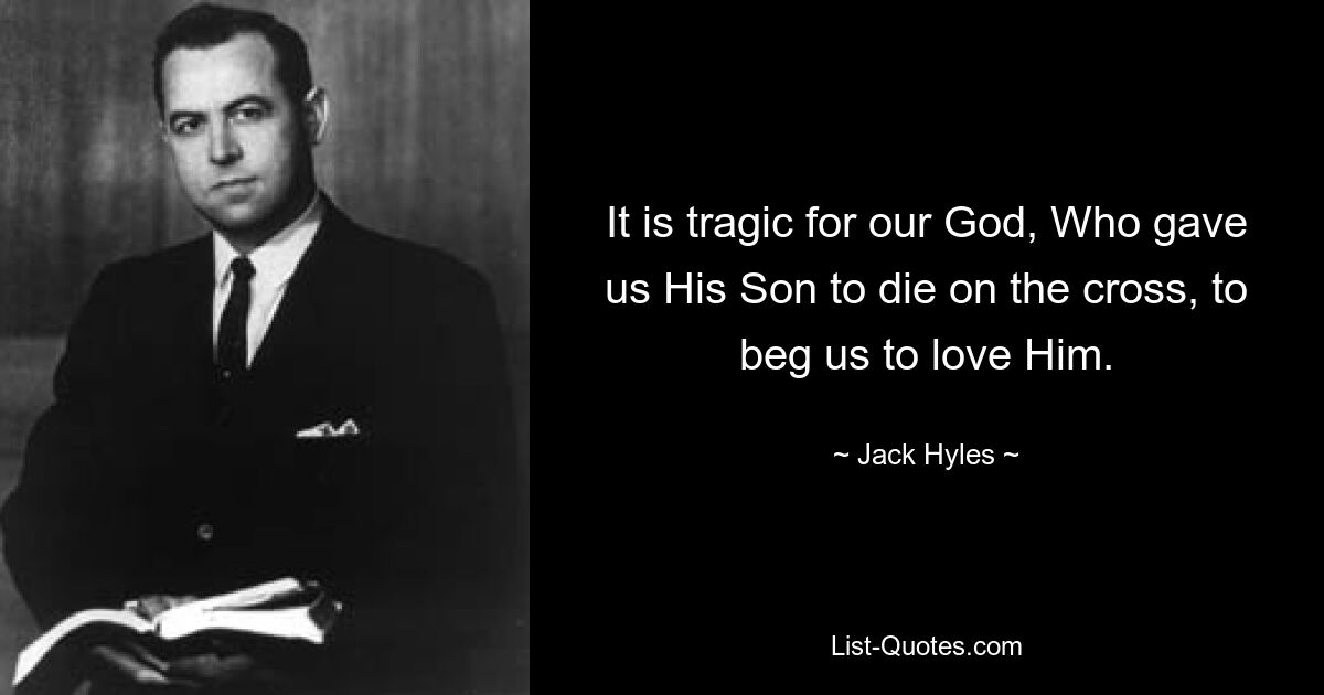 It is tragic for our God, Who gave us His Son to die on the cross, to beg us to love Him. — © Jack Hyles