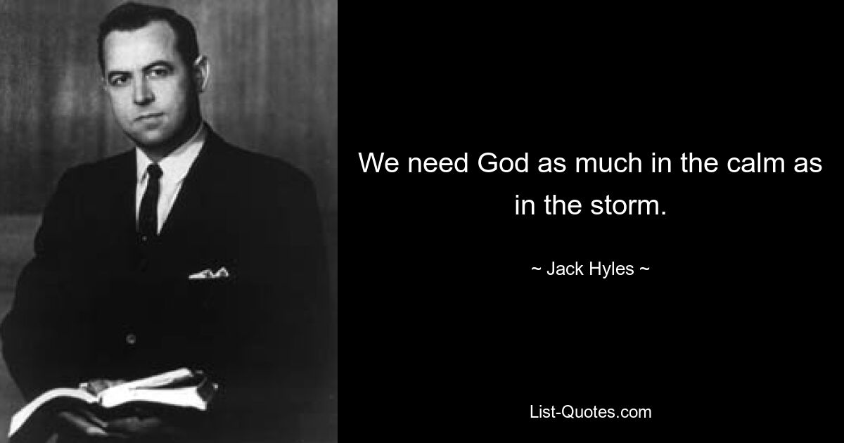 We need God as much in the calm as in the storm. — © Jack Hyles