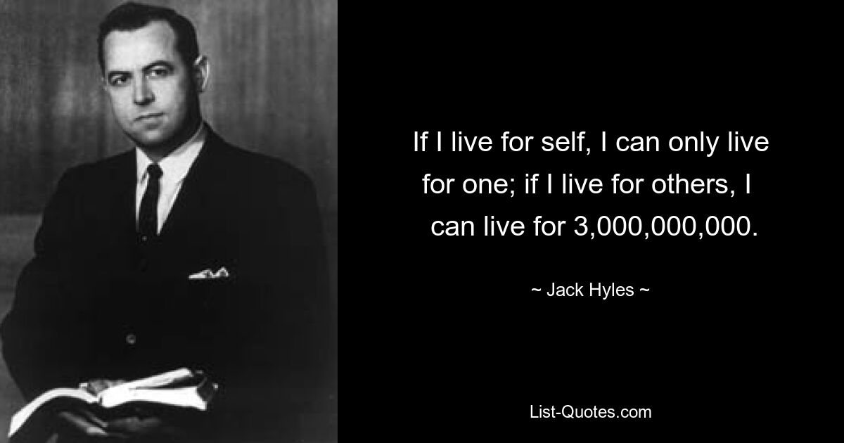 If I live for self, I can only live for one; if I live for others, I 
 can live for 3,000,000,000. — © Jack Hyles