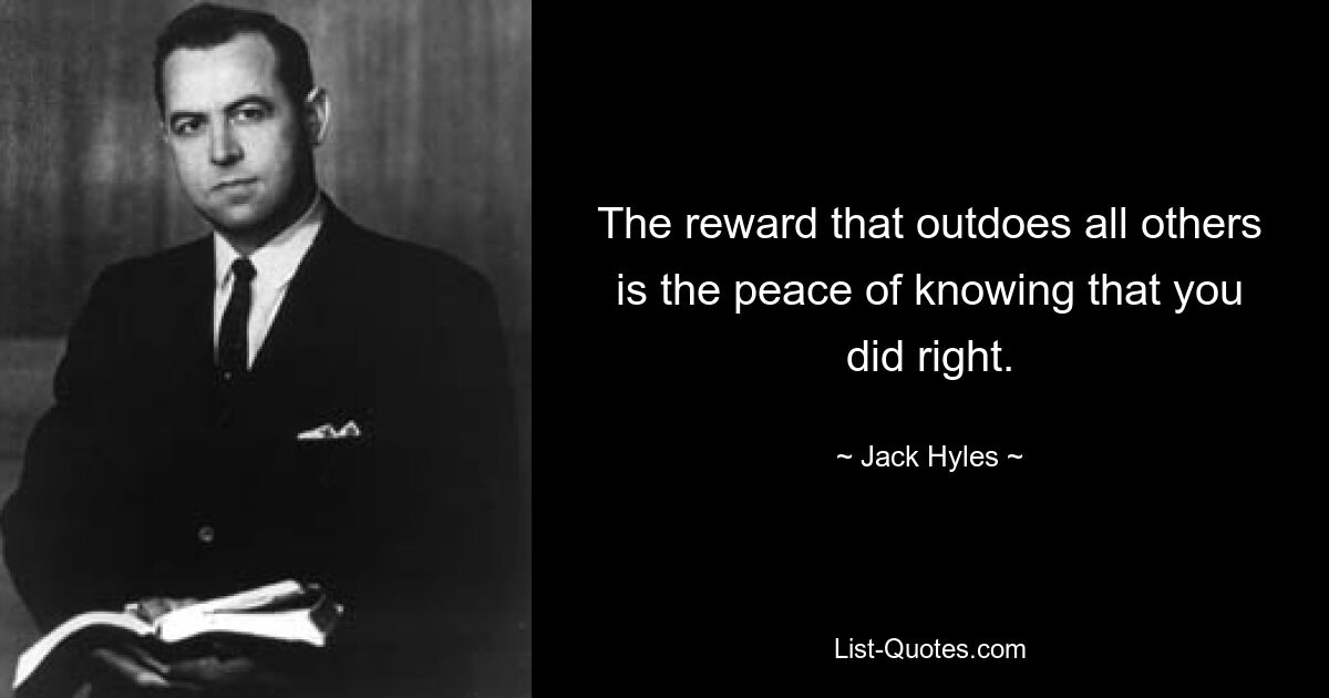 The reward that outdoes all others is the peace of knowing that you did right. — © Jack Hyles