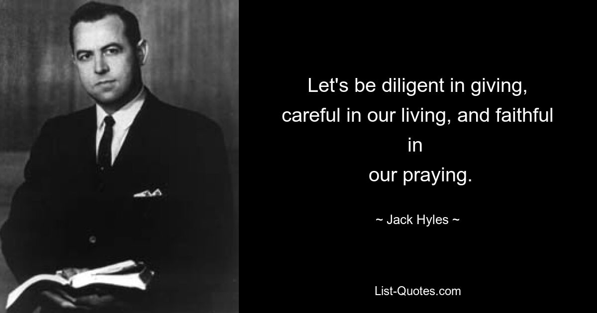 Let's be diligent in giving, careful in our living, and faithful in 
 our praying. — © Jack Hyles