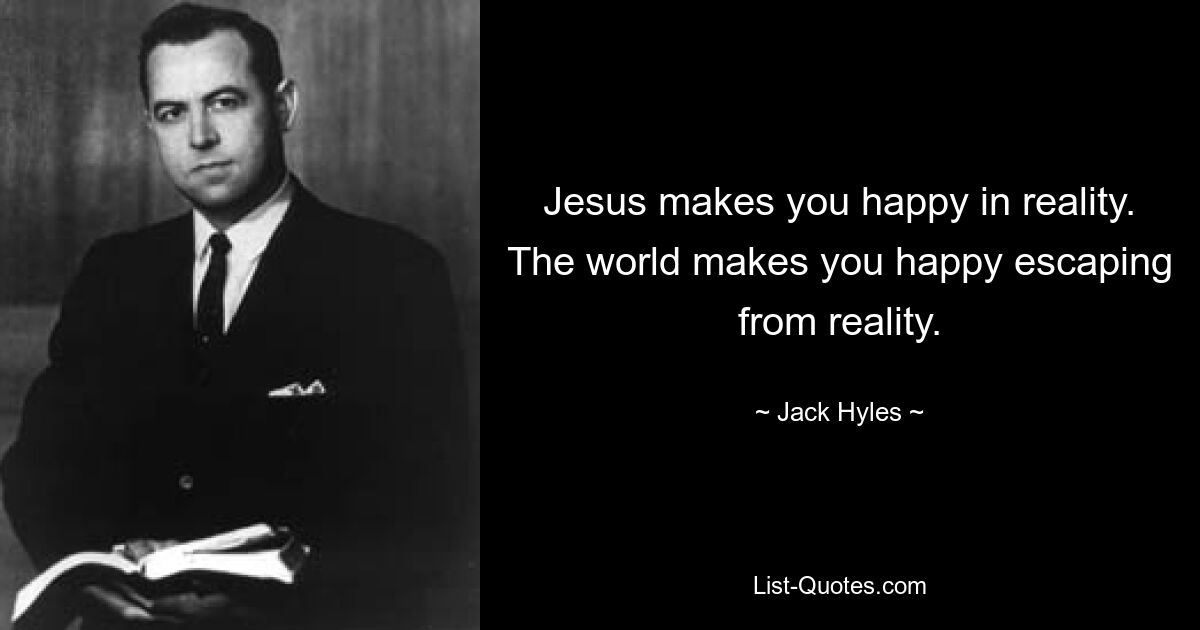 Jesus makes you happy in reality. The world makes you happy escaping from reality. — © Jack Hyles