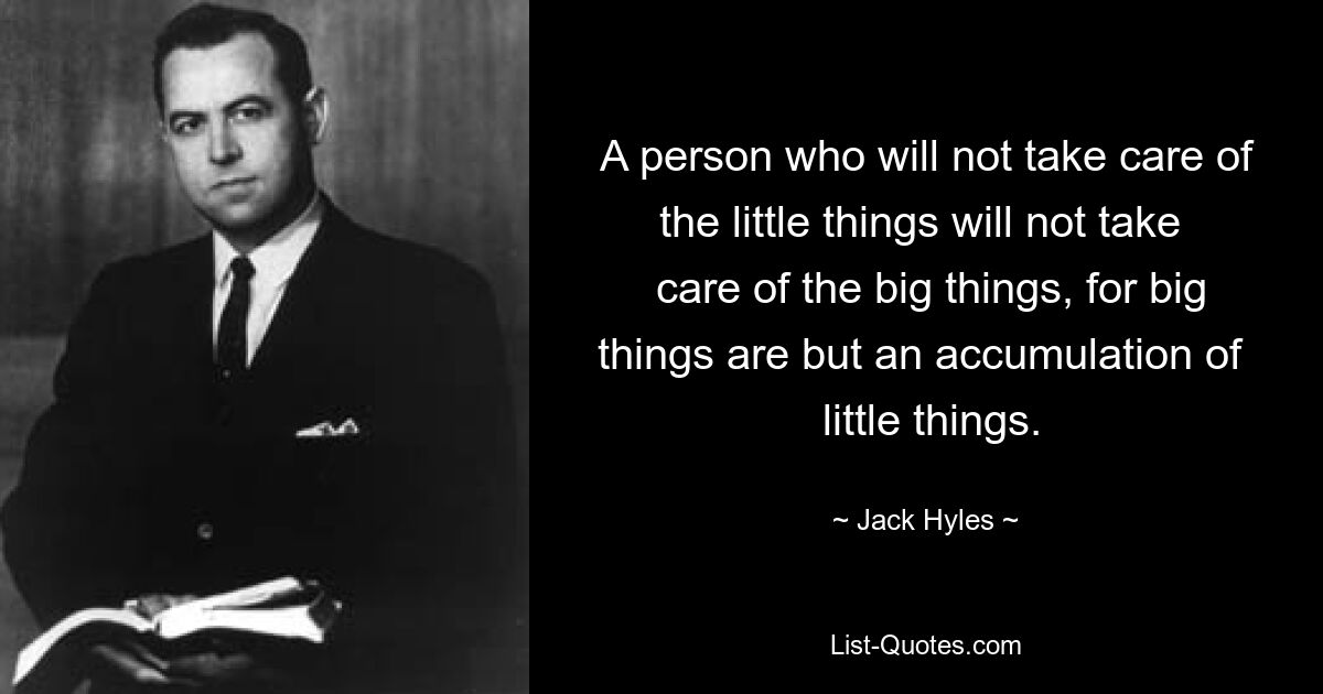 Wer sich nicht um die kleinen Dinge kümmert, wird sich auch nicht um die großen Dinge kümmern, denn große Dinge sind nur eine Ansammlung kleiner Dinge. — © Jack Hyles 