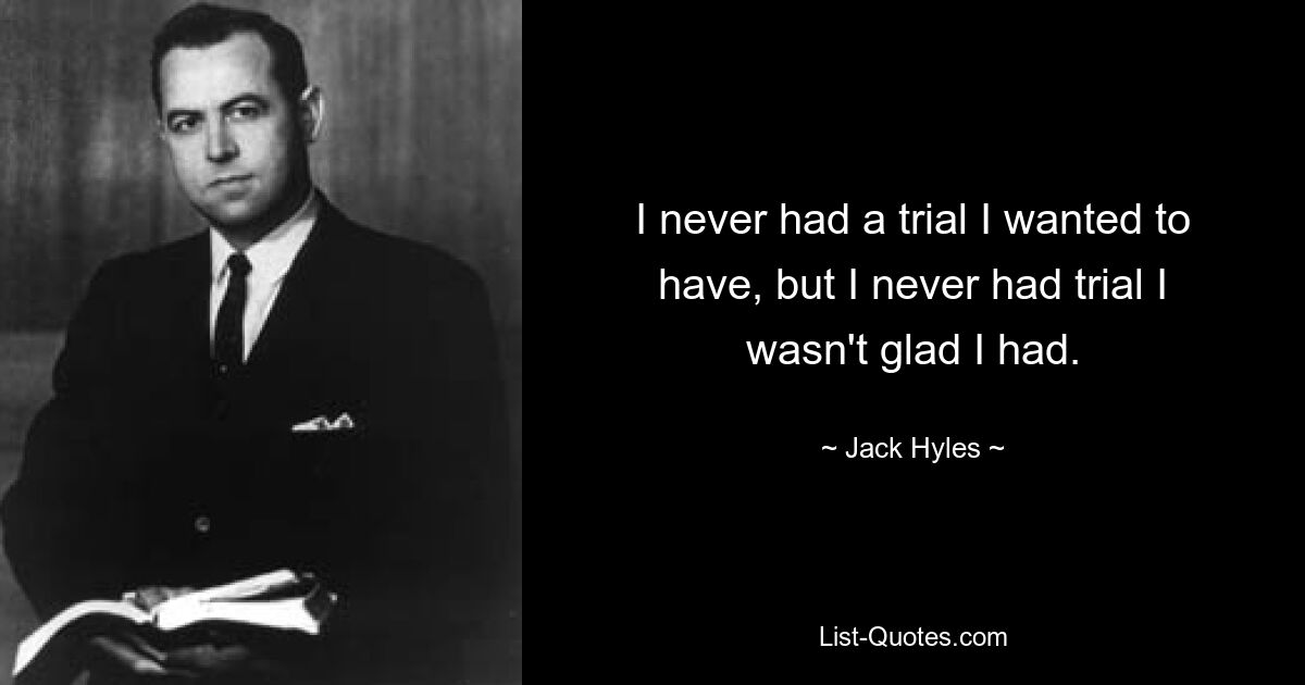 I never had a trial I wanted to have, but I never had trial I wasn't glad I had. — © Jack Hyles