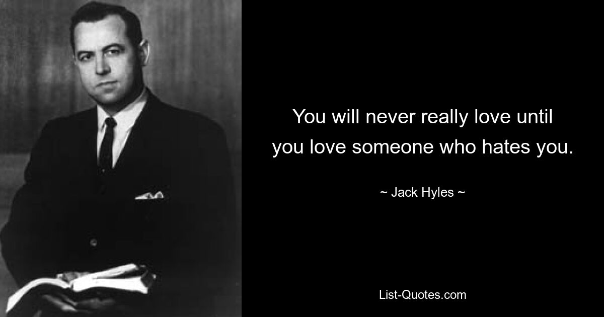 You will never really love until you love someone who hates you. — © Jack Hyles