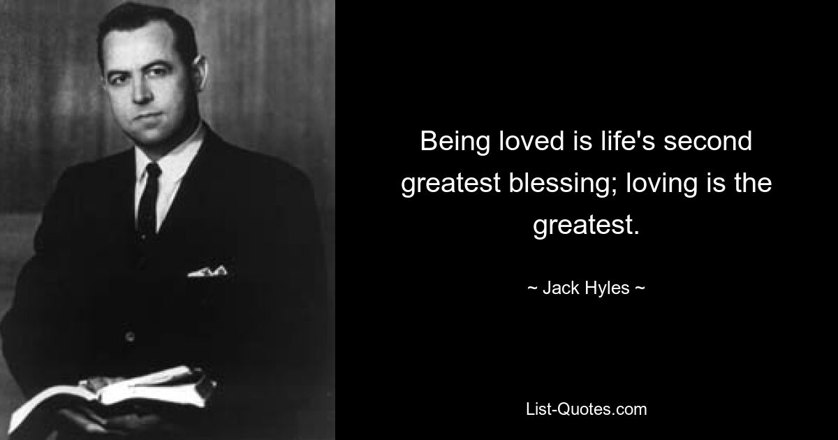 Being loved is life's second greatest blessing; loving is the greatest. — © Jack Hyles