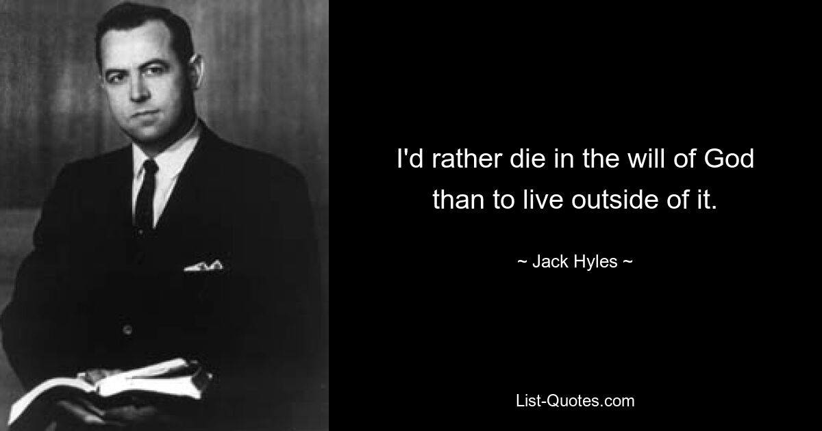 I'd rather die in the will of God than to live outside of it. — © Jack Hyles