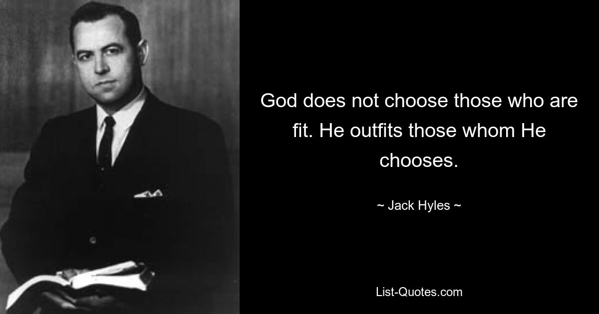 God does not choose those who are fit. He outfits those whom He chooses. — © Jack Hyles