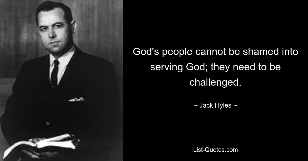 God's people cannot be shamed into serving God; they need to be challenged. — © Jack Hyles