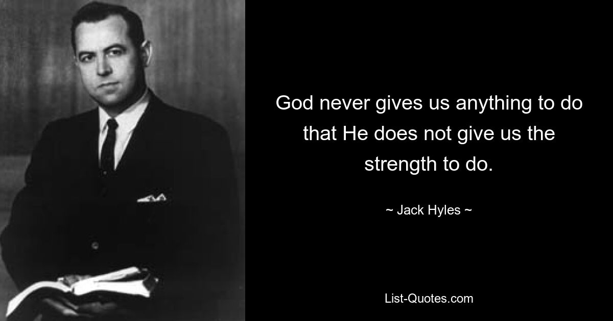 God never gives us anything to do that He does not give us the strength to do. — © Jack Hyles