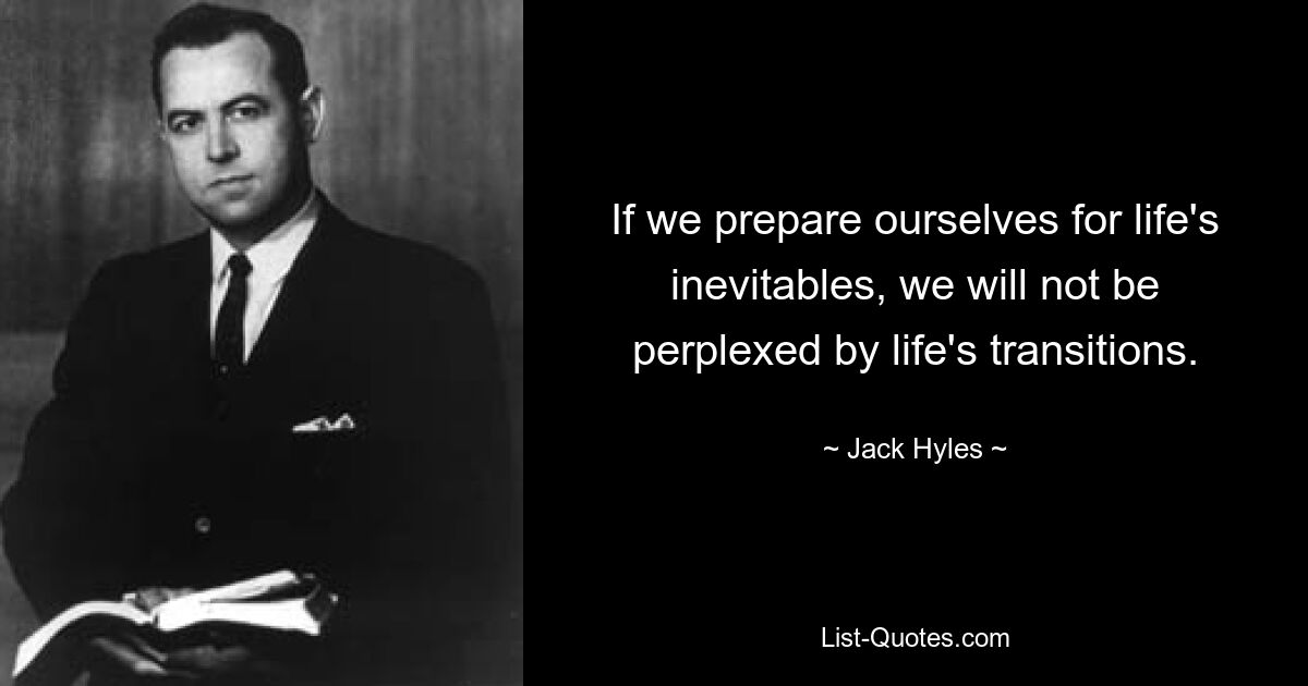 If we prepare ourselves for life's inevitables, we will not be perplexed by life's transitions. — © Jack Hyles