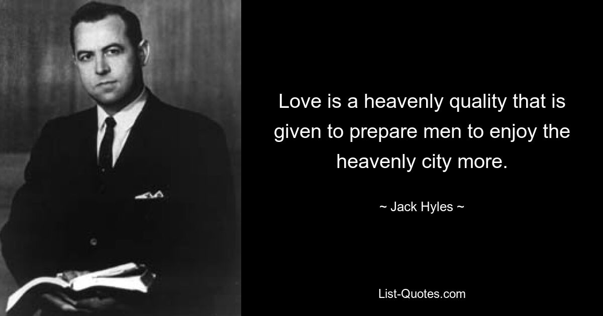 Love is a heavenly quality that is given to prepare men to enjoy the heavenly city more. — © Jack Hyles