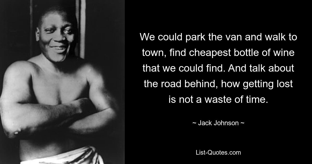 We could park the van and walk to town, find cheapest bottle of wine that we could find. And talk about the road behind, how getting lost is not a waste of time. — © Jack Johnson