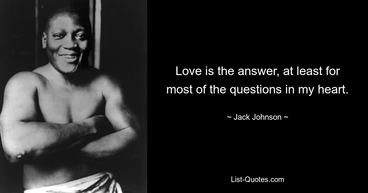 Love is the answer, at least for most of the questions in my heart. — © Jack Johnson