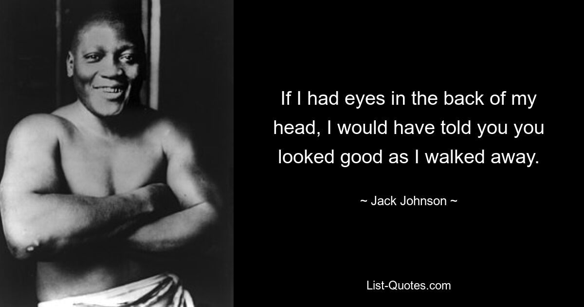 If I had eyes in the back of my head, I would have told you you looked good as I walked away. — © Jack Johnson