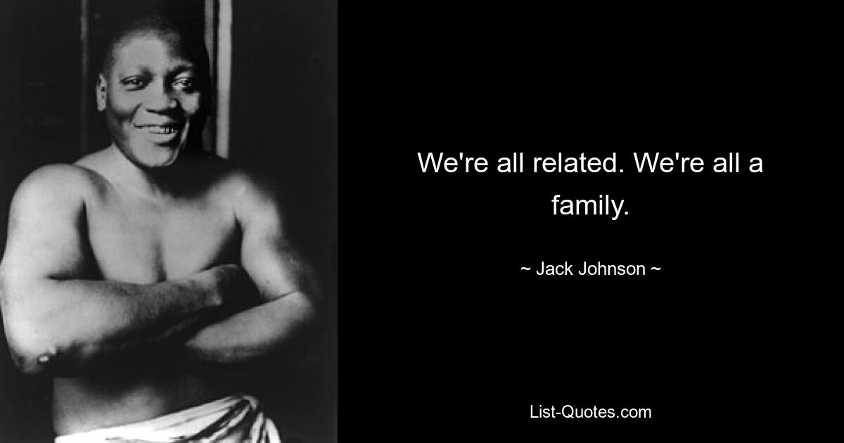 We're all related. We're all a family. — © Jack Johnson