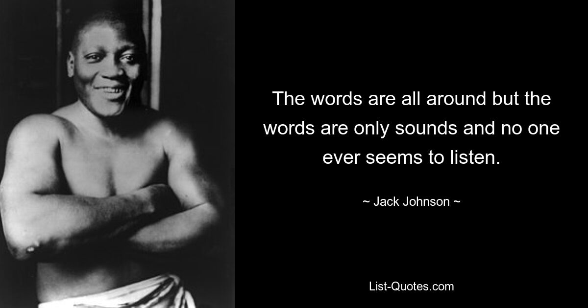 The words are all around but the words are only sounds and no one ever seems to listen. — © Jack Johnson