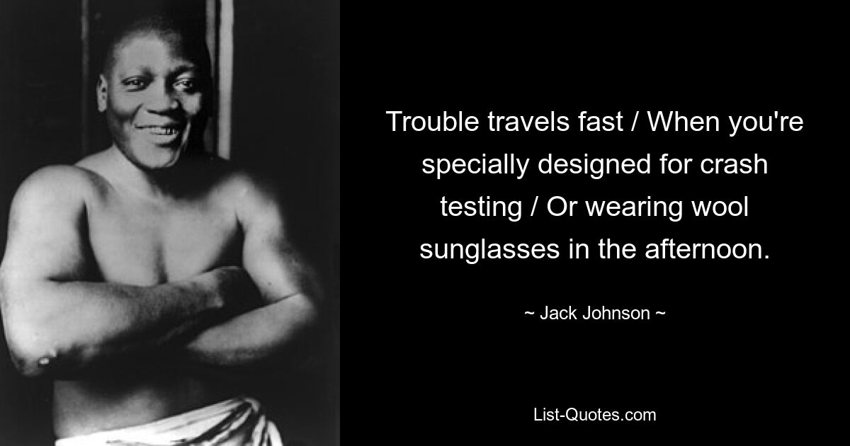 Trouble travels fast / When you're specially designed for crash testing / Or wearing wool sunglasses in the afternoon. — © Jack Johnson