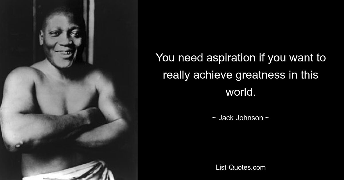 You need aspiration if you want to really achieve greatness in this world. — © Jack Johnson