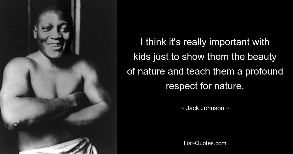 I think it's really important with kids just to show them the beauty of nature and teach them a profound respect for nature. — © Jack Johnson