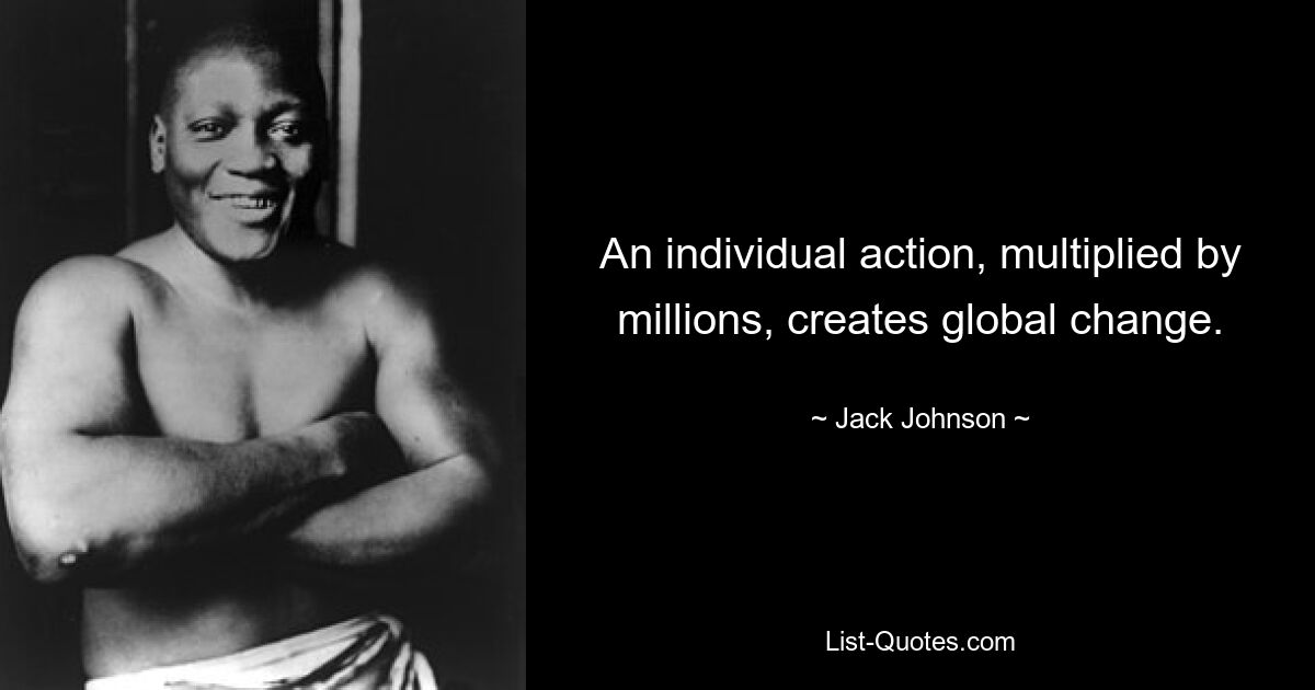 An individual action, multiplied by millions, creates global change. — © Jack Johnson