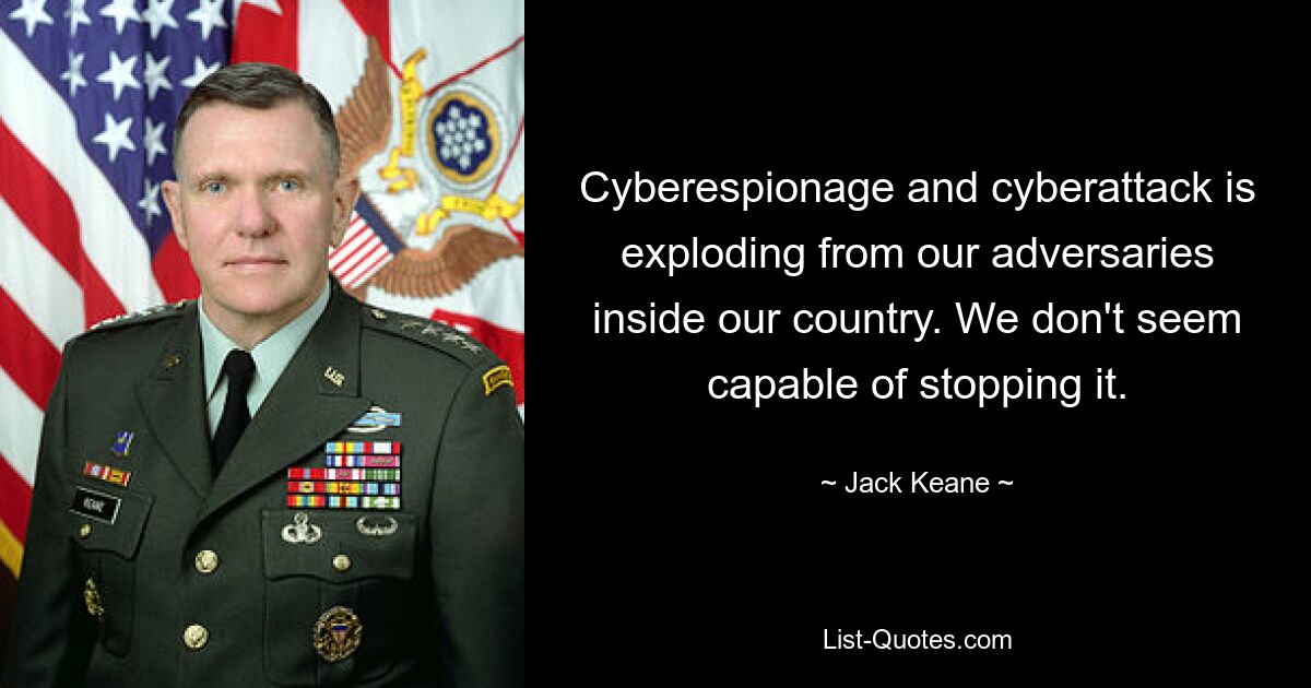 Cyberespionage and cyberattack is exploding from our adversaries inside our country. We don't seem capable of stopping it. — © Jack Keane