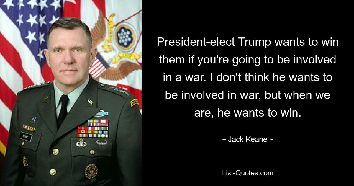 President-elect Trump wants to win them if you're going to be involved in a war. I don't think he wants to be involved in war, but when we are, he wants to win. — © Jack Keane