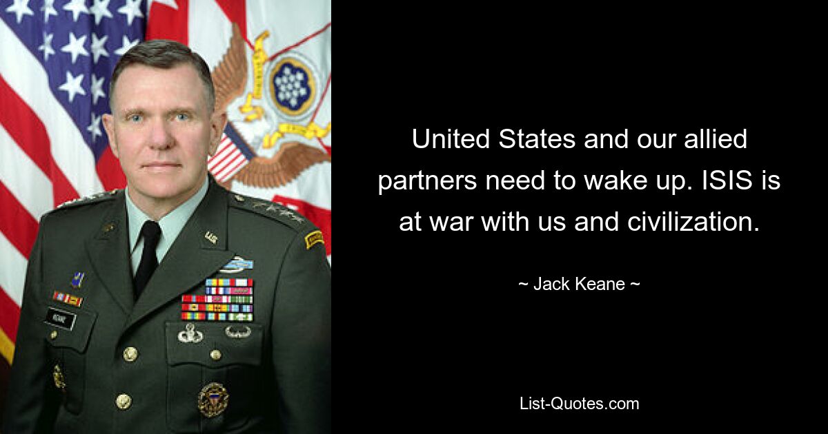 United States and our allied partners need to wake up. ISIS is at war with us and civilization. — © Jack Keane