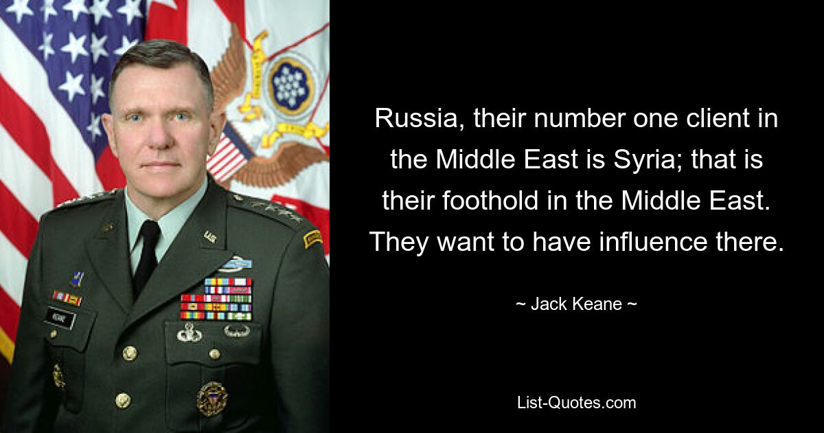 Russia, their number one client in the Middle East is Syria; that is their foothold in the Middle East. They want to have influence there. — © Jack Keane