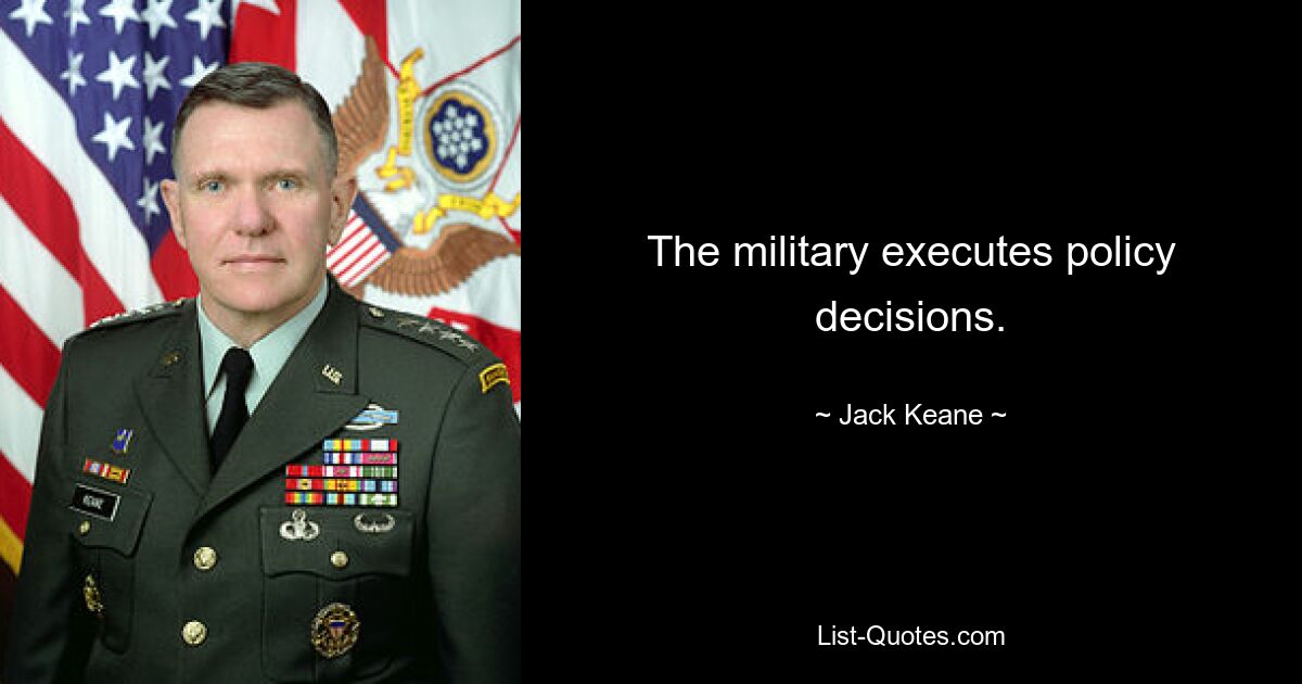 The military executes policy decisions. — © Jack Keane