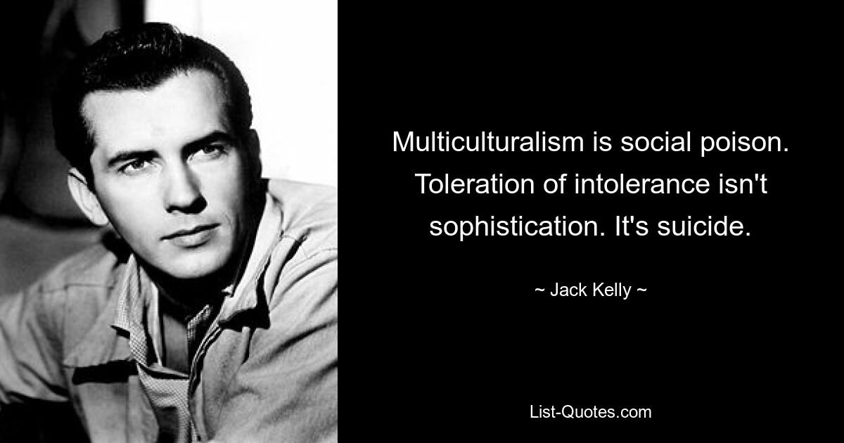 Multiculturalism is social poison. Toleration of intolerance isn't sophistication. It's suicide. — © Jack Kelly