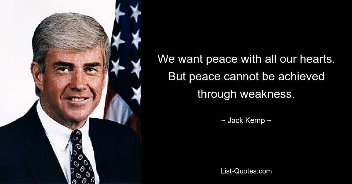 We want peace with all our hearts. But peace cannot be achieved through weakness. — © Jack Kemp