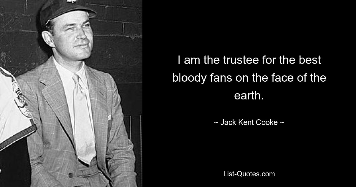 I am the trustee for the best bloody fans on the face of the earth. — © Jack Kent Cooke