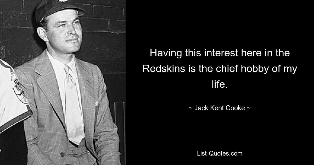 Having this interest here in the Redskins is the chief hobby of my life. — © Jack Kent Cooke