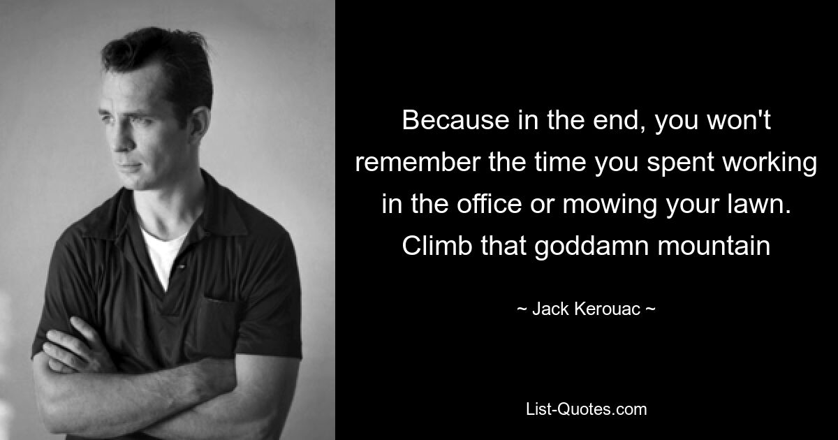 Because in the end, you won't remember the time you spent working in the office or mowing your lawn. Climb that goddamn mountain — © Jack Kerouac