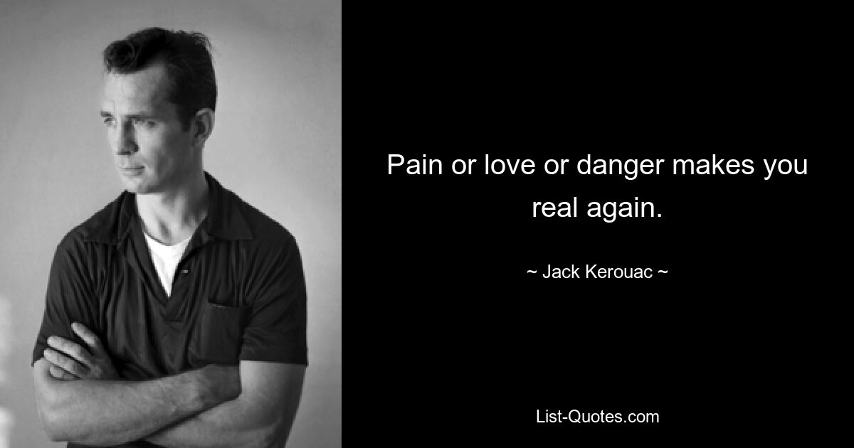 Pain or love or danger makes you real again. — © Jack Kerouac