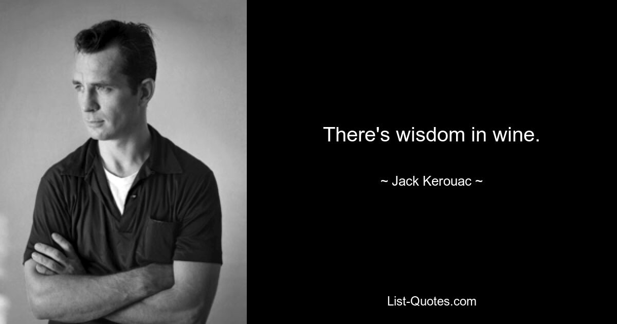 There's wisdom in wine. — © Jack Kerouac