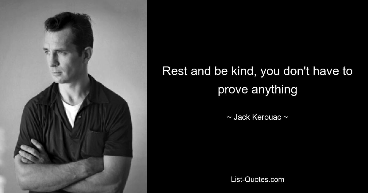 Rest and be kind, you don't have to prove anything — © Jack Kerouac