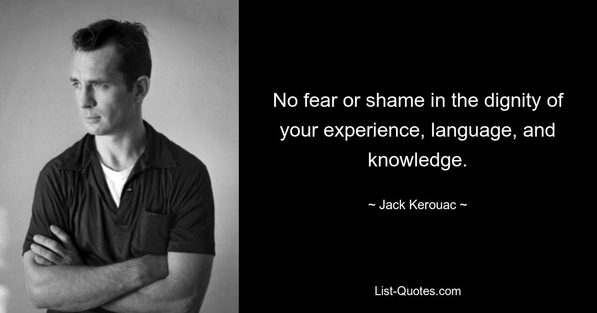 No fear or shame in the dignity of your experience, language, and knowledge. — © Jack Kerouac