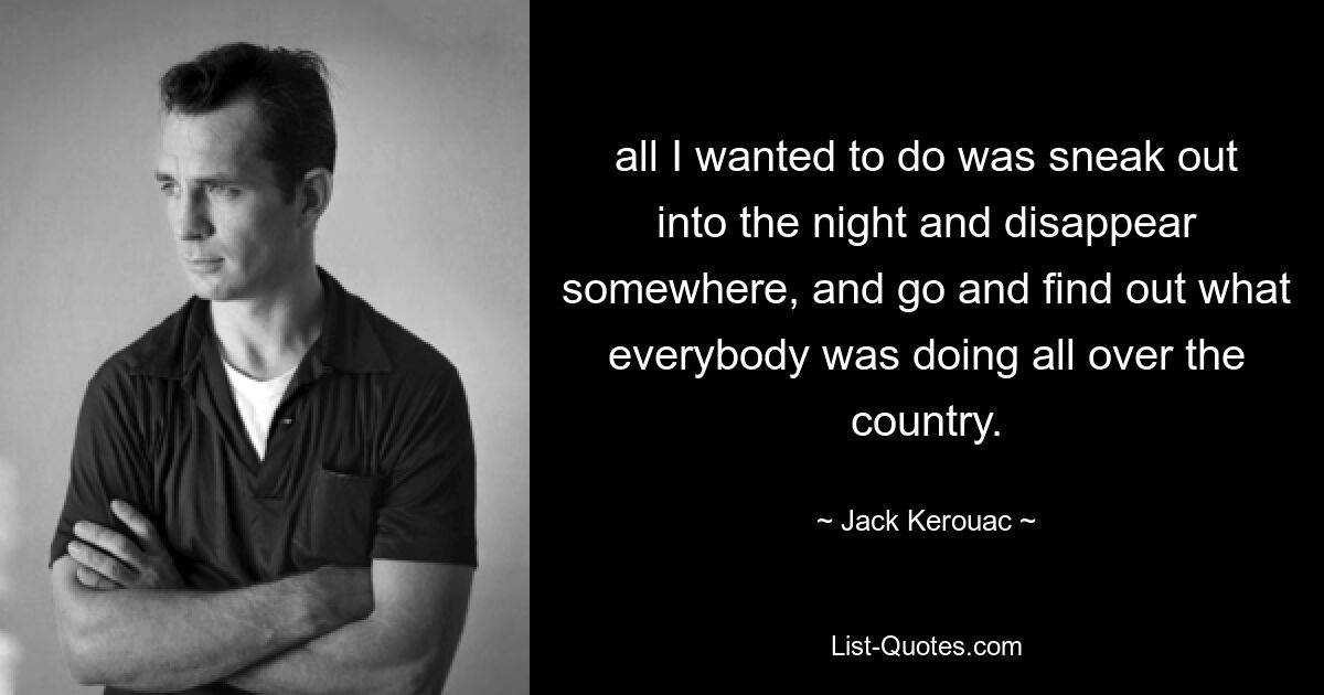 all I wanted to do was sneak out into the night and disappear somewhere, and go and find out what everybody was doing all over the country. — © Jack Kerouac