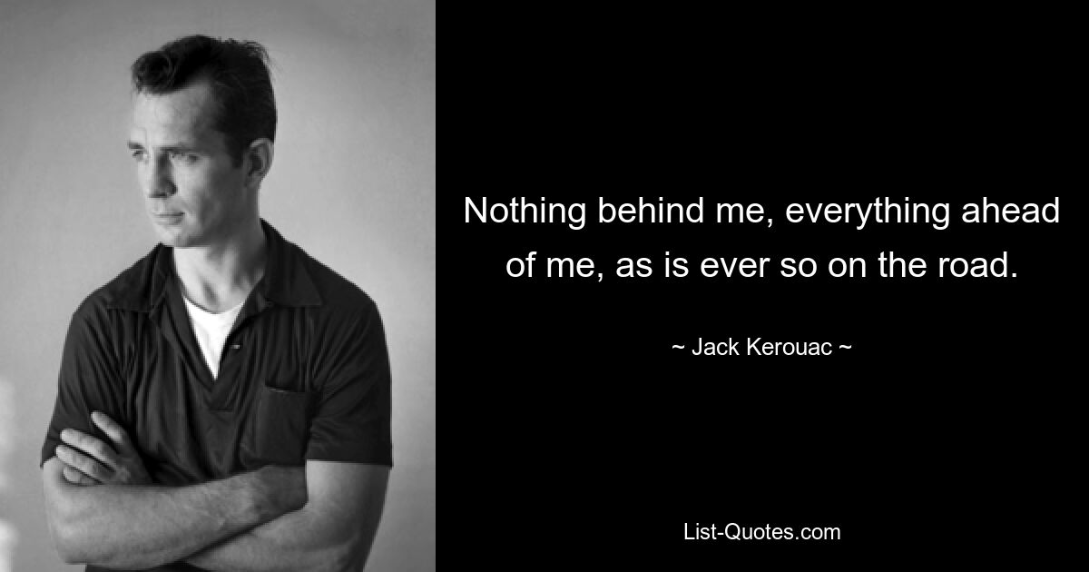 Nothing behind me, everything ahead of me, as is ever so on the road. — © Jack Kerouac