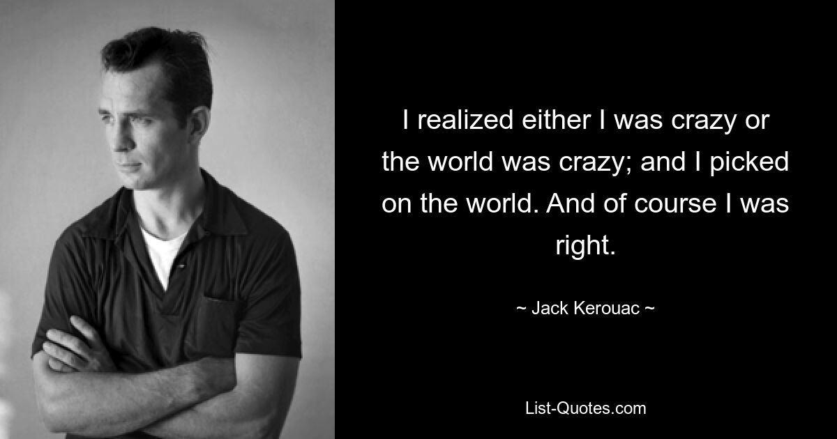 Mir wurde klar, dass entweder ich verrückt war oder die Welt verrückt war; und ich habe mich für die Welt entschieden. Und natürlich hatte ich recht. — © Jack Kerouac 