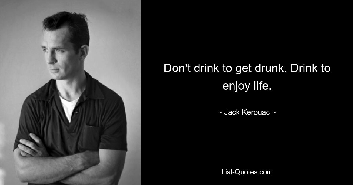 Don't drink to get drunk. Drink to enjoy life. — © Jack Kerouac