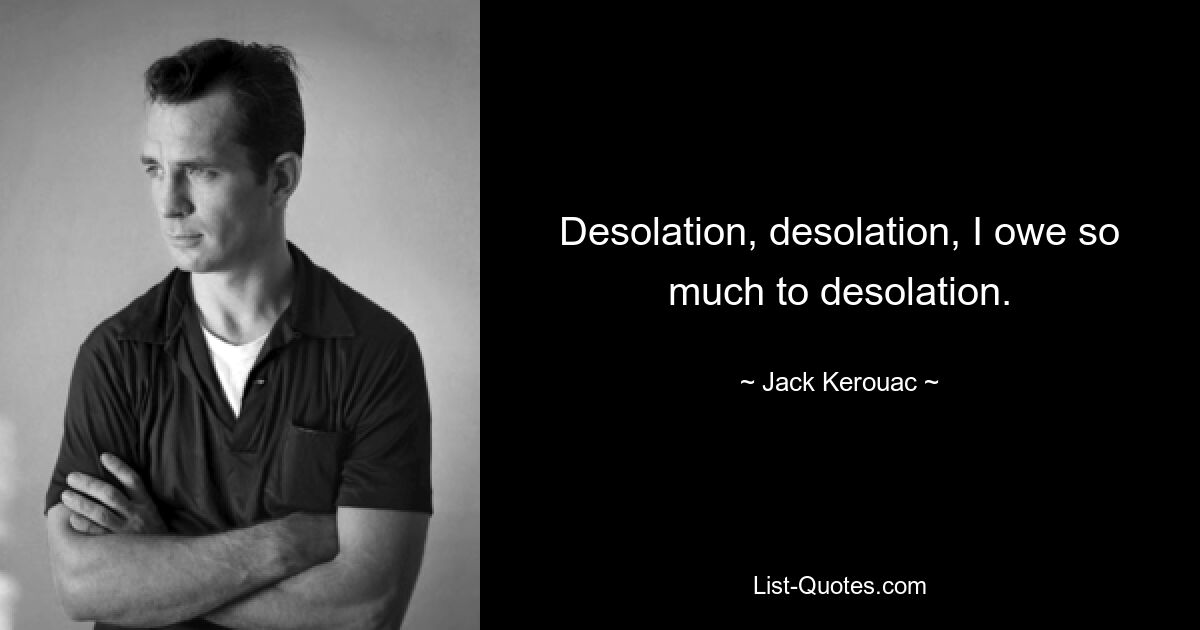 Desolation, desolation, I owe so much to desolation. — © Jack Kerouac